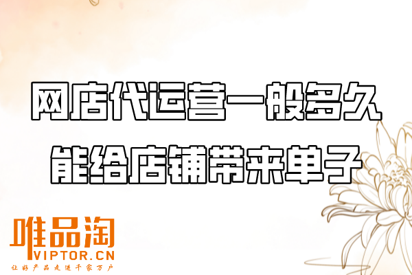網(wǎng)店代運(yùn)營一般多久能給店鋪帶來單子？