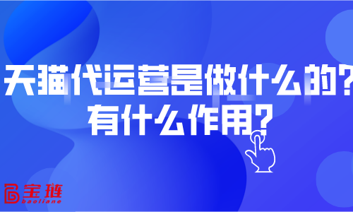 天貓代運(yùn)營(yíng)是做什么的？有什么作用