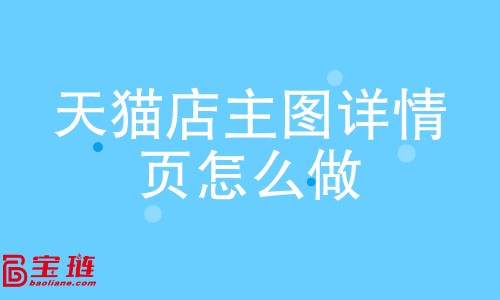 天貓店主圖、詳情頁怎么做？如何做好主圖、詳情頁？