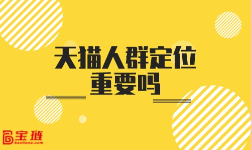天貓人群定位重要嗎？人群定位要怎么做才有用？